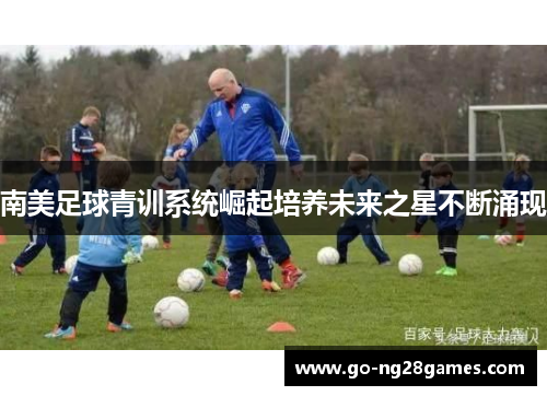 南美足球青训系统崛起培养未来之星不断涌现