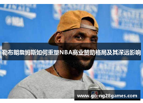 勒布朗詹姆斯如何重塑NBA商业赞助格局及其深远影响