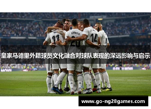 皇家马德里外籍球员文化融合对球队表现的深远影响与启示