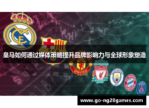 皇马如何通过媒体策略提升品牌影响力与全球形象塑造
