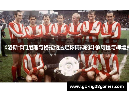 《洛斯卡门尼斯与格拉纳达足球精神的斗争历程与辉煌》