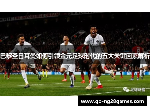 巴黎圣日耳曼如何引领金元足球时代的五大关键因素解析