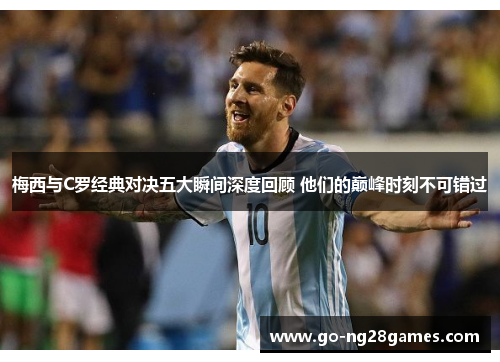 梅西与C罗经典对决五大瞬间深度回顾 他们的巅峰时刻不可错过