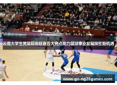 云南大学生男篮超级联赛五大亮点助力篮球事业发展探索新机遇