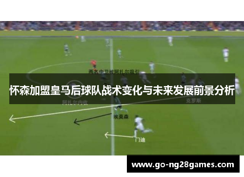 怀森加盟皇马后球队战术变化与未来发展前景分析