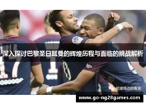 深入探讨巴黎圣日耳曼的辉煌历程与面临的挑战解析