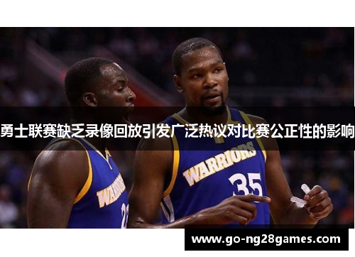 勇士联赛缺乏录像回放引发广泛热议对比赛公正性的影响