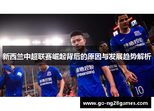 新西兰中超联赛崛起背后的原因与发展趋势解析