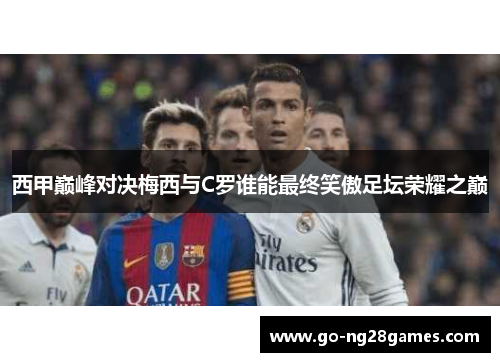 西甲巅峰对决梅西与C罗谁能最终笑傲足坛荣耀之巅