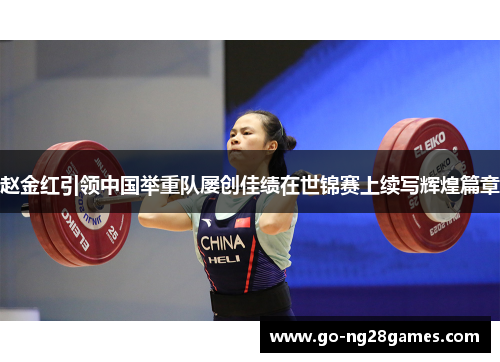 赵金红引领中国举重队屡创佳绩在世锦赛上续写辉煌篇章