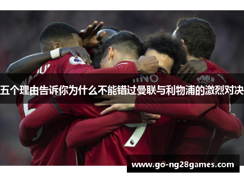 五个理由告诉你为什么不能错过曼联与利物浦的激烈对决