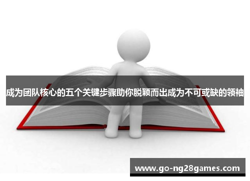 成为团队核心的五个关键步骤助你脱颖而出成为不可或缺的领袖