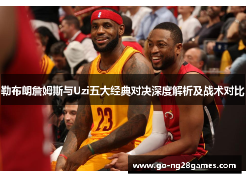 勒布朗詹姆斯与Uzi五大经典对决深度解析及战术对比