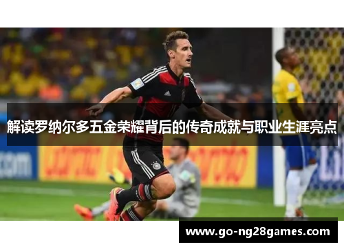 解读罗纳尔多五金荣耀背后的传奇成就与职业生涯亮点