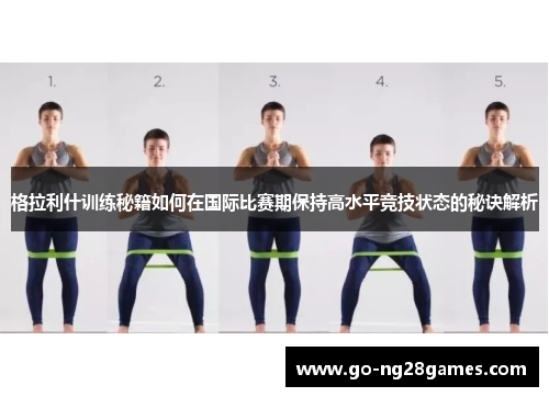 格拉利什训练秘籍如何在国际比赛期保持高水平竞技状态的秘诀解析