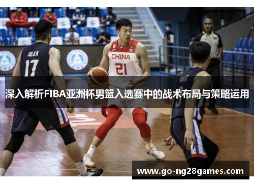 深入解析FIBA亚洲杯男篮入选赛中的战术布局与策略运用
