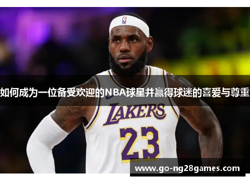 如何成为一位备受欢迎的NBA球星并赢得球迷的喜爱与尊重