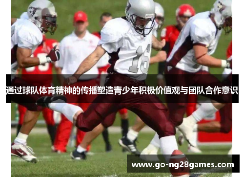 通过球队体育精神的传播塑造青少年积极价值观与团队合作意识