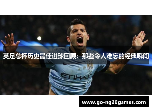 英足总杯历史最佳进球回顾：那些令人难忘的经典瞬间