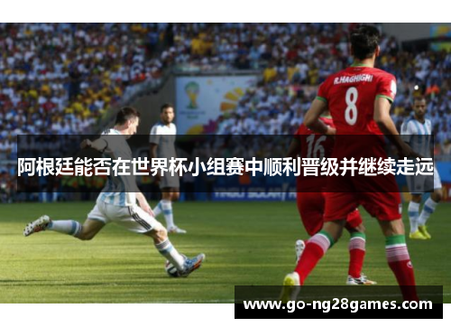阿根廷能否在世界杯小组赛中顺利晋级并继续走远