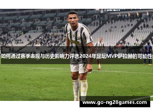 如何通过赛季表现与历史影响力评选2024年足坛MVP萨拉赫的可能性