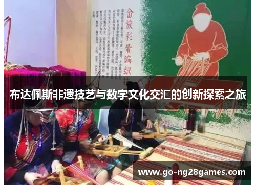 布达佩斯非遗技艺与数字文化交汇的创新探索之旅