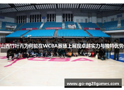 山西竹叶青为何能在WCBA赛场上展现卓越实力与独特优势