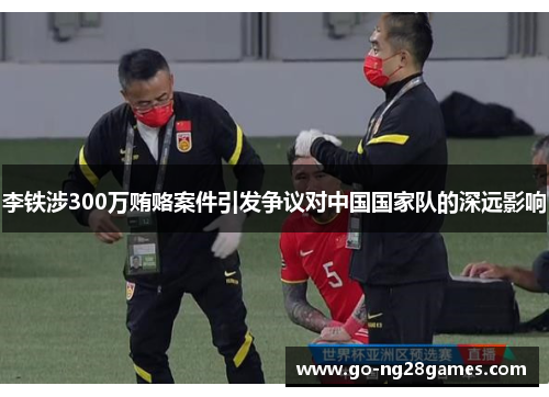 李铁涉300万贿赂案件引发争议对中国国家队的深远影响