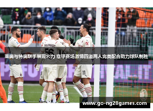 莱奥与特奥联手展现火力 意甲赛场激情四溢两人完美配合助力球队制胜