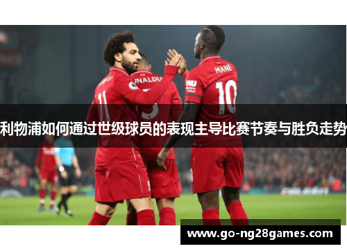 利物浦如何通过世级球员的表现主导比赛节奏与胜负走势