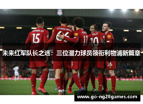 未来红军队长之选：三位潜力球员领衔利物浦新篇章