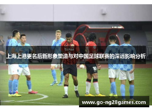 上海上港更名后新形象塑造与对中国足球联赛的深远影响分析