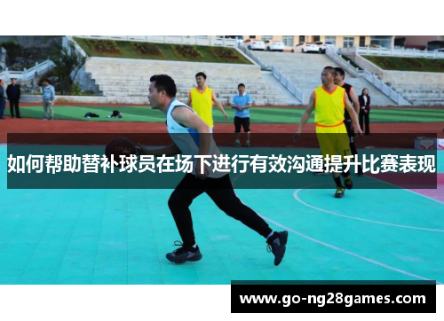 如何帮助替补球员在场下进行有效沟通提升比赛表现
