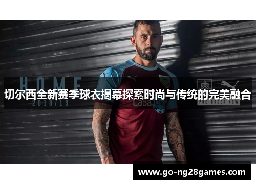 切尔西全新赛季球衣揭幕探索时尚与传统的完美融合