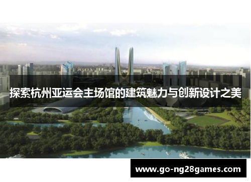 探索杭州亚运会主场馆的建筑魅力与创新设计之美