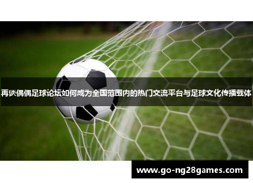 再谈偶偶足球论坛如何成为全国范围内的热门交流平台与足球文化传播载体