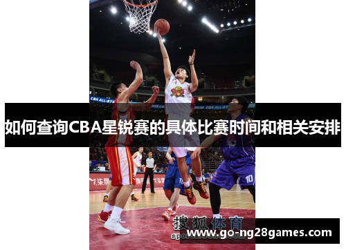 如何查询CBA星锐赛的具体比赛时间和相关安排