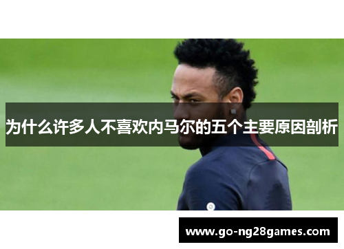 为什么许多人不喜欢内马尔的五个主要原因剖析