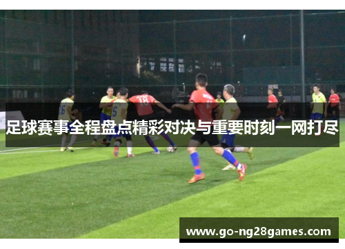 足球赛事全程盘点精彩对决与重要时刻一网打尽