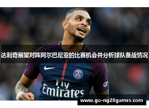 达利奇展望对阵阿尔巴尼亚的比赛机会并分析球队备战情况
