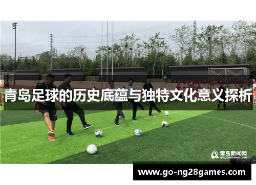 青岛足球的历史底蕴与独特文化意义探析