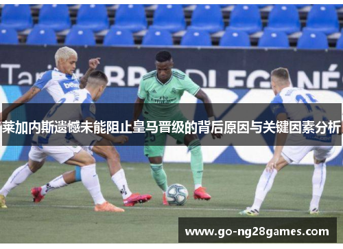 莱加内斯遗憾未能阻止皇马晋级的背后原因与关键因素分析