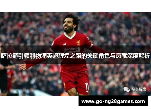 萨拉赫引领利物浦英超辉煌之路的关键角色与贡献深度解析