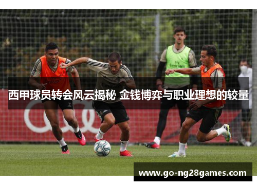 西甲球员转会风云揭秘 金钱博弈与职业理想的较量
