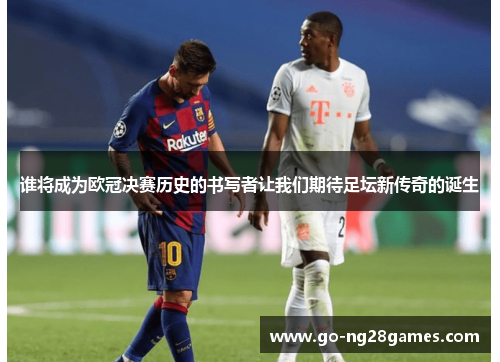 谁将成为欧冠决赛历史的书写者让我们期待足坛新传奇的诞生