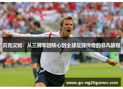 贝克汉姆:从三狮军团核心到全球足球传奇的非凡旅程