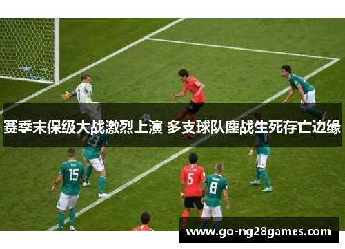 赛季末保级大战激烈上演 多支球队鏖战生死存亡边缘