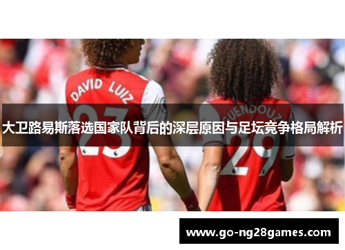 大卫路易斯落选国家队背后的深层原因与足坛竞争格局解析 大卫路易斯落选国家队背后的深层原因与足坛竞争格局解析