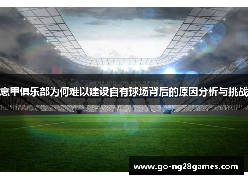 意甲俱乐部为何难以建设自有球场背后的原因分析与挑战 意甲俱乐部为何难以建设自有球场背后的原因分析与挑战