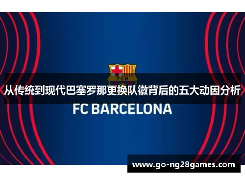 从传统到现代巴塞罗那更换队徽背后的五大动因分析 从传统到现代巴塞罗那更换队徽背后的五大动因分析